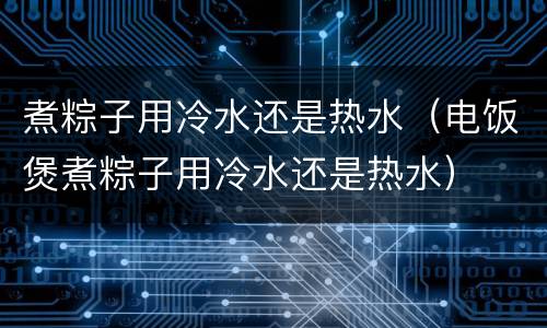 煮粽子用冷水还是热水（电饭煲煮粽子用冷水还是热水）