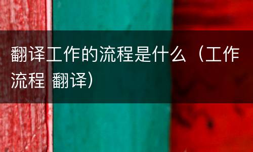 翻译工作的流程是什么（工作流程 翻译）