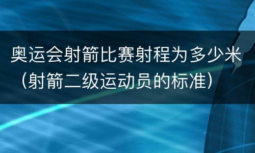 奥运会射箭比赛射程为多少米（射箭二级运动员的标准）