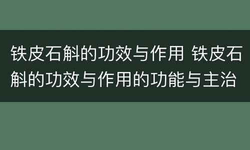 铁皮石斛的功效与作用 铁皮石斛的功效与作用的功能与主治