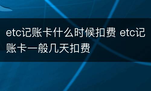 etc记账卡什么时候扣费 etc记账卡一般几天扣费