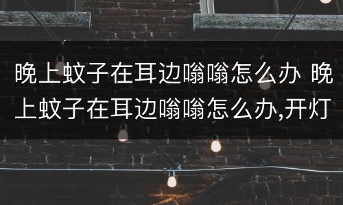 晚上蚊子在耳边嗡嗡怎么办 晚上蚊子在耳边嗡嗡怎么办,开灯有效吗