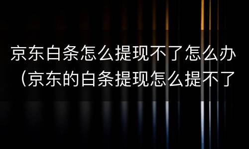 京东白条怎么提现不了怎么办（京东的白条提现怎么提不了）