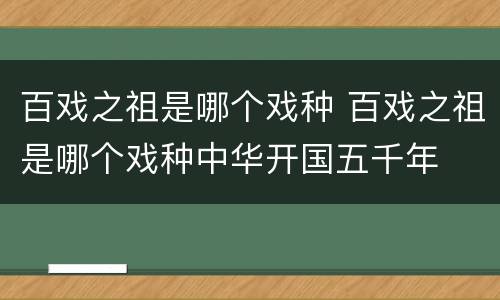 百戏之祖是哪个戏种 百戏之祖是哪个戏种中华开国五千年