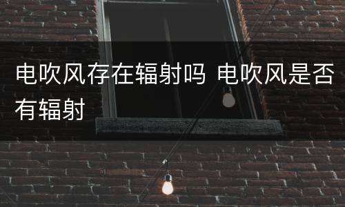 电吹风存在辐射吗 电吹风是否有辐射
