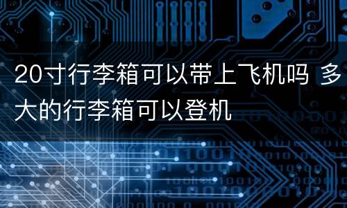 20寸行李箱可以带上飞机吗 多大的行李箱可以登机