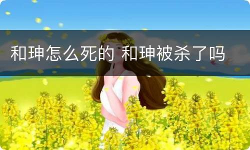 和珅怎么死的 和珅被杀了吗