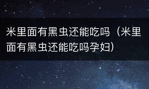 米里面有黑虫还能吃吗（米里面有黑虫还能吃吗孕妇）