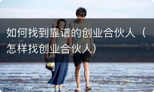 如何找到靠谱的创业合伙人（怎样找创业合伙人）