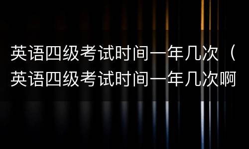 英语四级考试时间一年几次（英语四级考试时间一年几次啊）