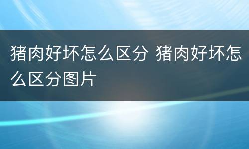 猪肉好坏怎么区分 猪肉好坏怎么区分图片