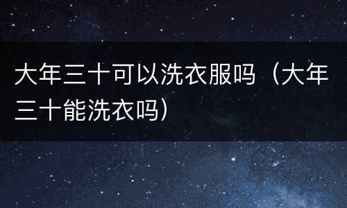 大年三十可以洗衣服吗（大年三十能洗衣吗）