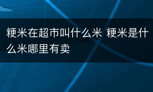 粳米在超市叫什么米 粳米是什么米哪里有卖