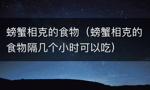 螃蟹相克的食物（螃蟹相克的食物隔几个小时可以吃）