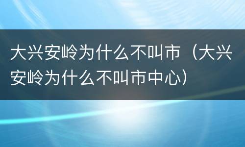 大兴安岭为什么不叫市（大兴安岭为什么不叫市中心）