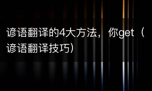 谚语翻译的4大方法，你get（谚语翻译技巧）