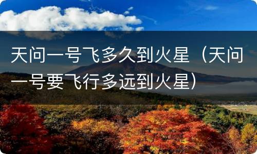 天问一号飞多久到火星（天问一号要飞行多远到火星）