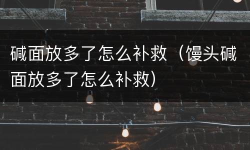 碱面放多了怎么补救（馒头碱面放多了怎么补救）