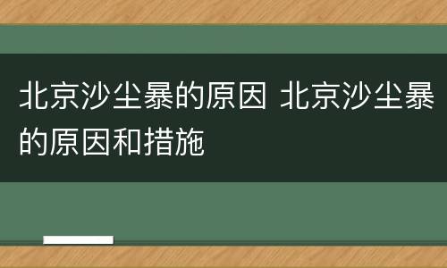 北京沙尘暴的原因 北京沙尘暴的原因和措施