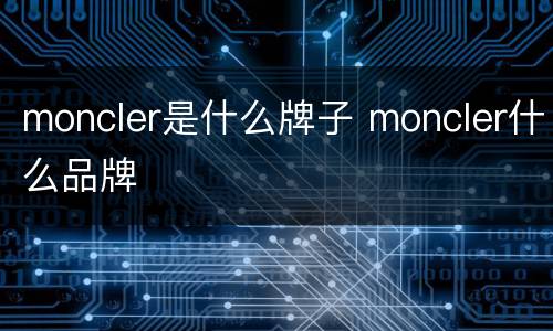 moncler是什么牌子 moncler什么品牌
