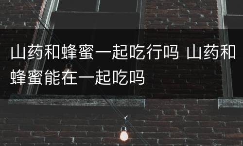 山药和蜂蜜一起吃行吗 山药和蜂蜜能在一起吃吗