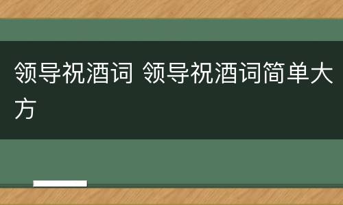 领导祝酒词 领导祝酒词简单大方