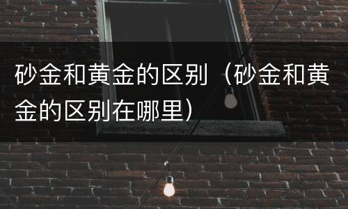 砂金和黄金的区别（砂金和黄金的区别在哪里）