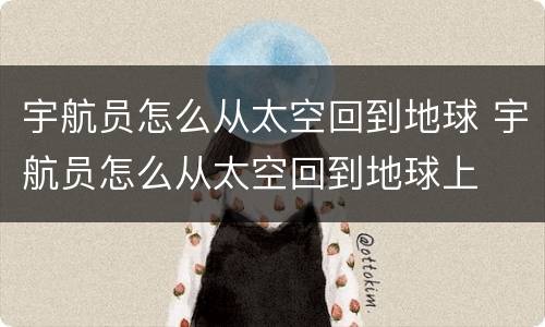 宇航员怎么从太空回到地球 宇航员怎么从太空回到地球上