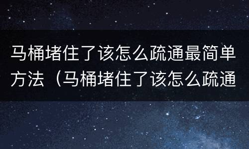 马桶堵住了该怎么疏通最简单方法（马桶堵住了该怎么疏通最简单方法水冲不下去）