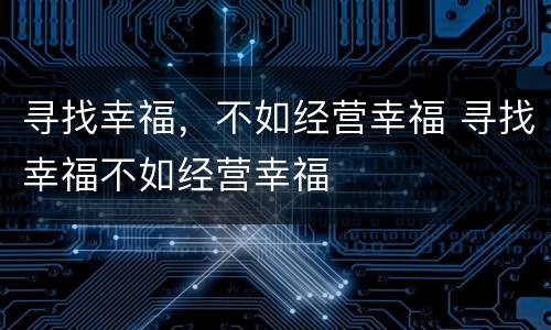 寻找幸福，不如经营幸福 寻找幸福不如经营幸福