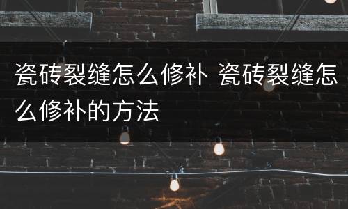瓷砖裂缝怎么修补 瓷砖裂缝怎么修补的方法