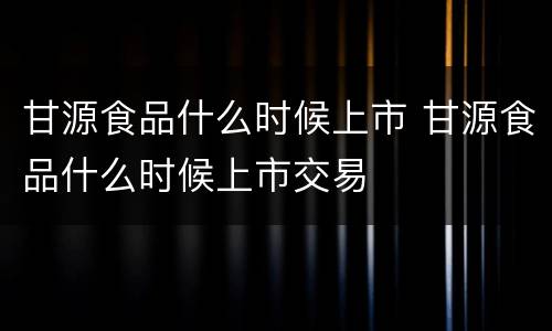 甘源食品什么时候上市 甘源食品什么时候上市交易