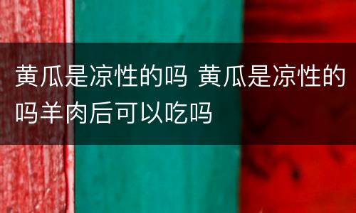 黄瓜是凉性的吗 黄瓜是凉性的吗羊肉后可以吃吗