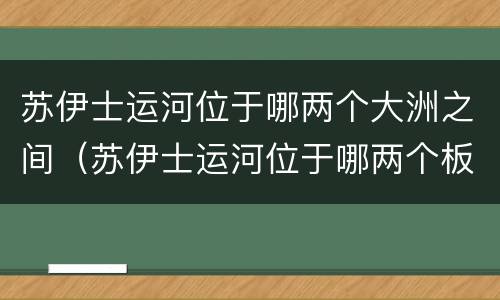 苏伊士运河位于哪两个大洲之间（苏伊士运河位于哪两个板块交界处）