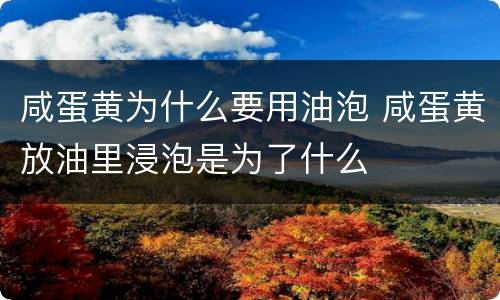 咸蛋黄为什么要用油泡 咸蛋黄放油里浸泡是为了什么