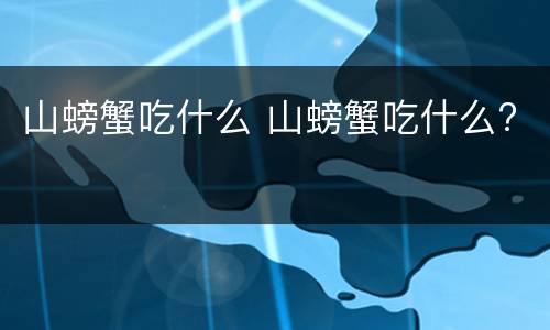 山螃蟹吃什么 山螃蟹吃什么?