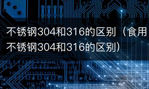 不锈钢304和316的区别（食用不锈钢304和316的区别）