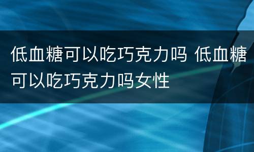 低血糖可以吃巧克力吗 低血糖可以吃巧克力吗女性