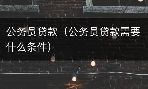 公务员贷款（公务员贷款需要什么条件）