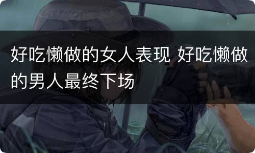 好吃懒做的女人表现 好吃懒做的男人最终下场