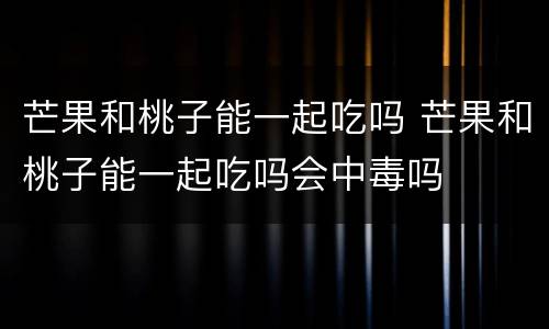 芒果和桃子能一起吃吗 芒果和桃子能一起吃吗会中毒吗