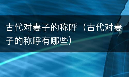 古代对妻子的称呼（古代对妻子的称呼有哪些）