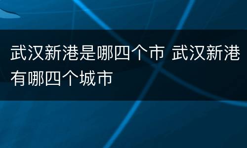 武汉新港是哪四个市 武汉新港有哪四个城市