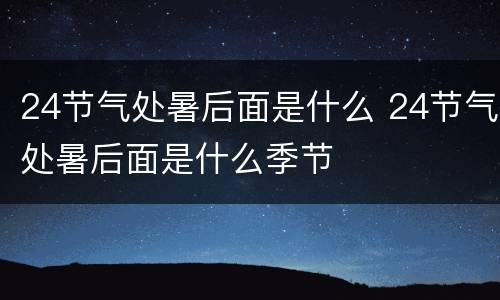 24节气处暑后面是什么 24节气处暑后面是什么季节