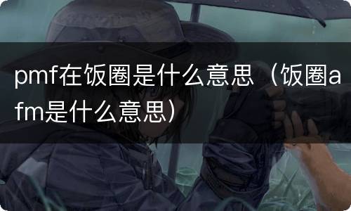pmf在饭圈是什么意思（饭圈afm是什么意思）