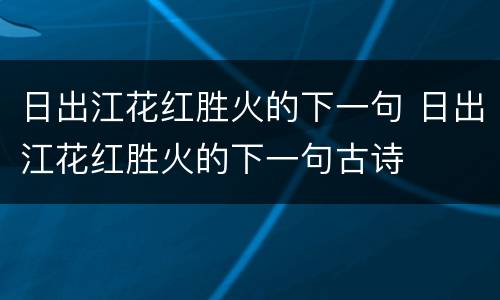 日出江花红胜火的下一句 日出江花红胜火的下一句古诗