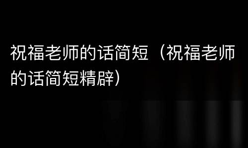 祝福老师的话简短（祝福老师的话简短精辟）
