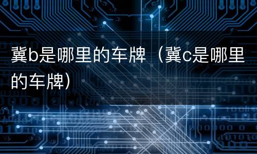 冀b是哪里的车牌（冀c是哪里的车牌）
