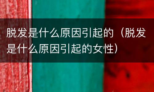 脱发是什么原因引起的（脱发是什么原因引起的女性）