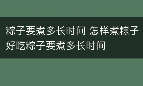 粽子要煮多长时间 怎样煮粽子好吃粽子要煮多长时间